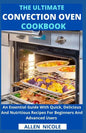 The Ultimate Convection Oven Cookbook: An Essential Guide With Quick, Delicious And Nutritious Recipes For Beginners And Advanced Users - Paperback