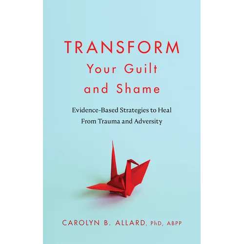 Transform Your Guilt and Shame: Evidence-Based Strategies to Heal from Trauma and Adversity - Paperback