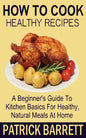 How To Cook Healthy Recipes: A Beginner's Guide To Kitchen Basics For Healthy, Natural Meals At Home - Paperback