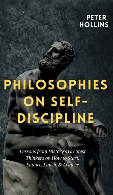 Philosophies on Self-Discipline: Lessons from History's Greatest Thinkers on How to Start, Endure, Finish, & Achieve - Hardcover