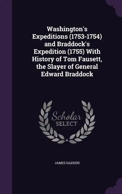 Washington's Expeditions (1753-1754) and Braddock's Expedition (1755) With History of Tom Fausett, the Slayer of General Edward Braddock - Hardcover
