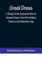 Greek Dress; A Study of the Costumes Worn in Ancient Greece, from Pre-Hellenic Times to the Hellenistic Age - Paperback