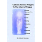 Catholic Novena Prayers To The Infant Of Prague: Including Novena For Protection of Children, Healing Novena, Novena For A Good Family Life, Novena Fo - Paperback