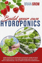 Build Your Own Hydroponics: How to Build an Incredible System at Home in Your Backyard Even If You Are a Beginner and You Don't Have a Greenhouse. - Paperback