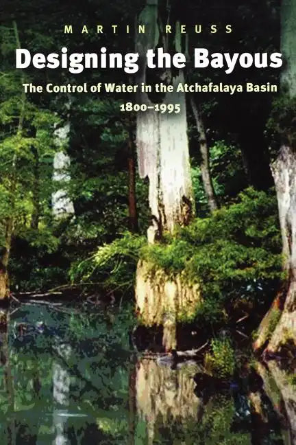 Designing the Bayous: The Control of Water in the Atchafalaya Basin, 1800-1995 Volume 4 - Paperback