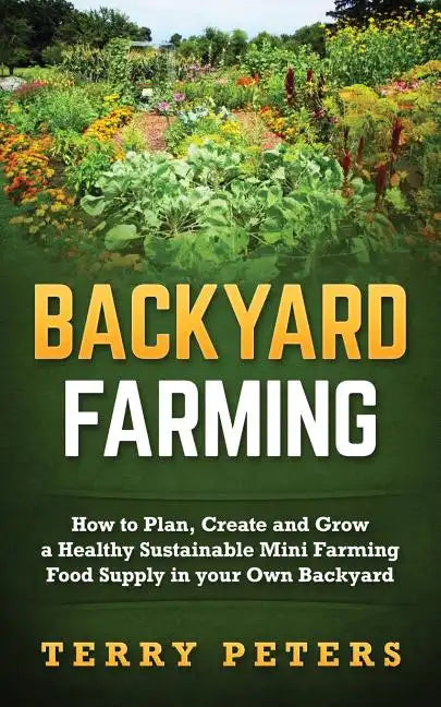 Backyard Farming: How to Plan, Create and Grow a Healthy Sustainable Mini Farming Food Supply in your Own Backyard - Paperback