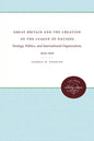 Great Britain and the Creation of the League of Nations: Strategy, Politics, and International Organization, 1914-1919 - Paperback
