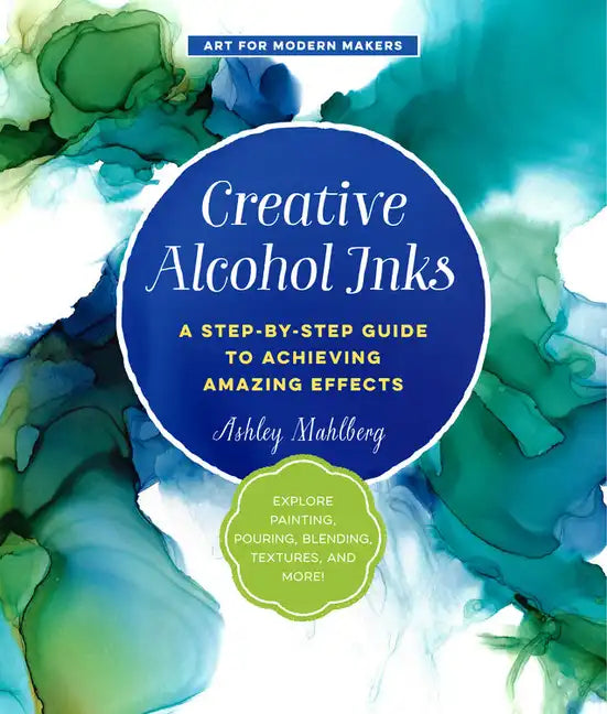 Creative Alcohol Inks: A Step-By-Step Guide to Achieving Amazing Effects--Explore Painting, Pouring, Blending, Textures, and More! - Paperback