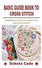 Basic Guide Book to Cross Stitch: Everything you need to know about Cross stitch from scratch - Paperback