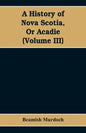 A History of Nova Scotia, Or Acadie (Volume III) - Paperback