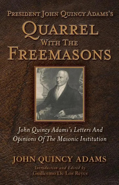 President John Quincy Adams's Quarrel With The Freemasons: John Quincy Adams's Letters And Opinions Of The Masonic Institution - Paperback