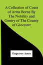 A Collection Of Coats Of Arms Borne By The Nobility And Gentry Of The County Of Glocester - Paperback