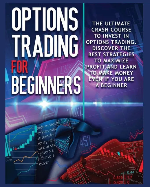 Options Trading for beginners: The Complete Crash Course to Invest in Options Trading. Learn The Best Strategies to Maximize Profit And Start Making - Paperback