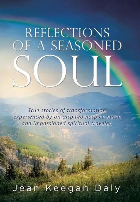 Reflections of a Seasoned Soul: True stories of transformation experienced by an inspired hospice nurse and impassioned spiritual traveler. - Hardcover