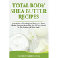 Total Body Shea Butter Recipes: Create Your Own Natural Sensuous Shea Butter Recipes from The Top Of Your Head To The Bottom Of Your Feet - Paperback