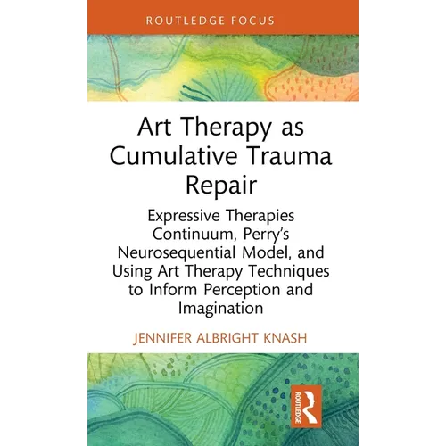 Art Therapy as Cumulative Trauma Repair: Expressive Therapies Continuum, Perry's Neurosequential Model, and Using Art Therapy Techniques to Inform Per - Hardcover