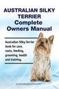 Australian Silky Terrier Complete Owners Manual. Australian Silky Terrier book for care, costs, feeding, grooming, health and training. - Paperback
