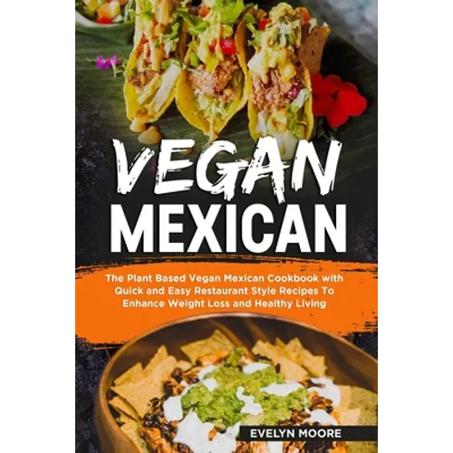 Vegan Mexican: The Plant Based Vegan Mexican Cookbook with Quick and Easy Restaurant Style Recipes To Enhance Weight Loss and Healthy Living - Paperback