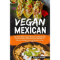 Vegan Mexican: The Plant Based Vegan Mexican Cookbook with Quick and Easy Restaurant Style Recipes To Enhance Weight Loss and Healthy Living - Paperback