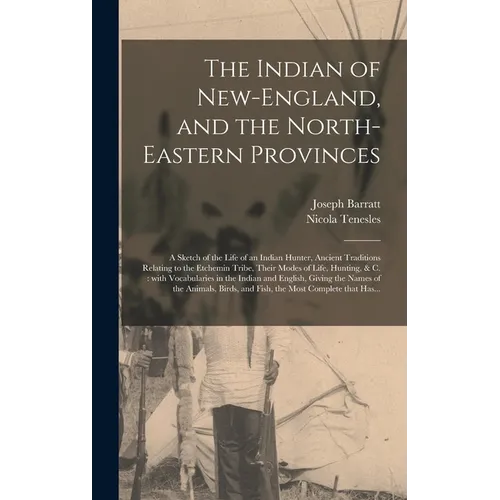 The Indian of New-England, and the North-eastern Provinces [microform]: a Sketch of the Life of an Indian Hunter, Ancient Traditions Relating to the E - Hardcover