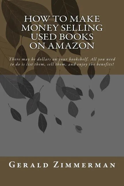 How To Make Money Selling Used Books On Amazon: There may be dollars on your bookshelf. All you need to do is list them, sell them, and enjoy the bene - Paperback