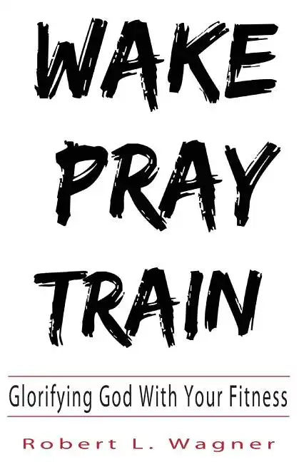 Wake Pray Train: Glorifying God With Your Fitness - Paperback