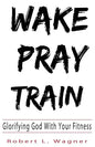 Wake Pray Train: Glorifying God With Your Fitness - Paperback