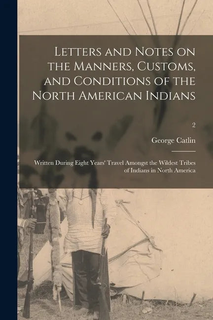 Letters and Notes on the Manners, Customs, and Conditions of the North American Indians: Written During Eight Years' Travel Amongst the Wildest Tribes - Paperback