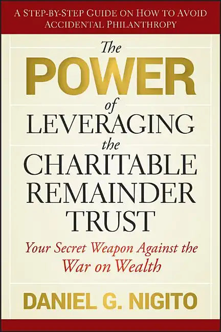 The Power of Leveraging the Charitable Remainder Trust: Your Secret Weapon Against the War on Wealth - Hardcover