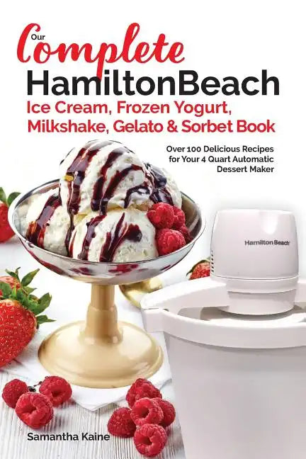 Our Complete Hamilton Beach(R) Ice Cream, Frozen Yogurt, Milkshake, Gelato & Sorbet Book: Over 100 Delicious Recipes for Your 4 Quart Automatic Desser - Paperback
