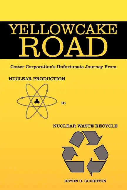 Yellowcake Road: Cotter Corporation's unfortunate journey from Nuclear Production to Nuclear Waste Recycle - Paperback