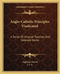 Anglo-Catholic Principles Vindicated: A Series of Original Treatises and Selected Works - Paperback