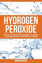 Hydrogen Peroxide: Discover the Amazing Natural Health, Household and Healing Benefits of This Miracle in a Bottle - Paperback