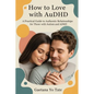 How to Love with AuDHD: A Practical Guide to Authentic Relationships for Those with Autism and ADHD - Paperback