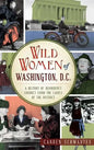 Wild Women of Washington, D.C.: A History of Disorderly Conduct from the Ladies of the District - Hardcover