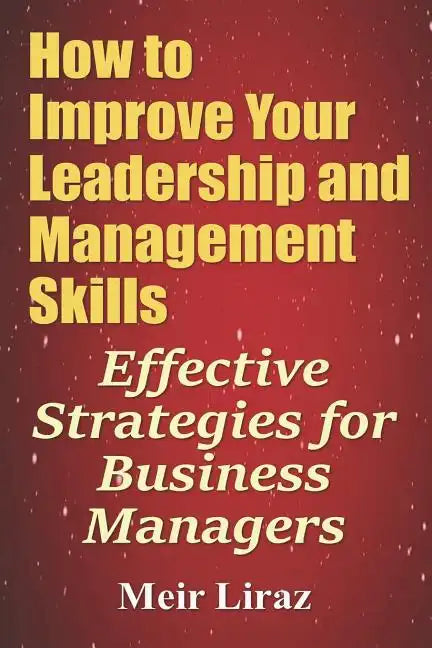 How to Improve Your Leadership and Management Skills - Effective Strategies for Business Managers - Paperback