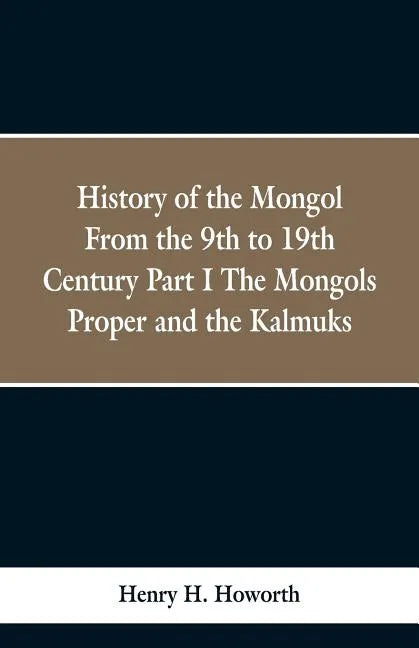 History of the Mongols from the 9th to the 19th Century: Part 1 the Mongols Proper and the Kalmyks - Paperback