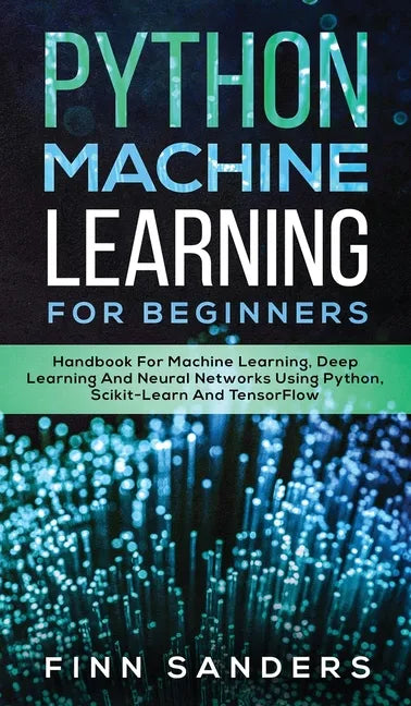 Python Machine Learning For Beginners: Handbook For Machine Learning, Deep Learning And Neural Networks Using Python, Scikit-Learn And TensorFlow - Hardcover