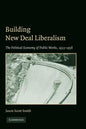 Building New Deal Liberalism: The Political Economy of Public Works, 1933-1956 - Paperback