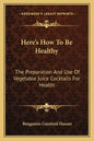 Here's How to Be Healthy: The Preparation and Use of Vegetable Juice Cocktails for Health - Paperback