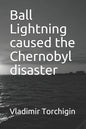 Ball Lightning caused the Chernobyl disaster - Paperback