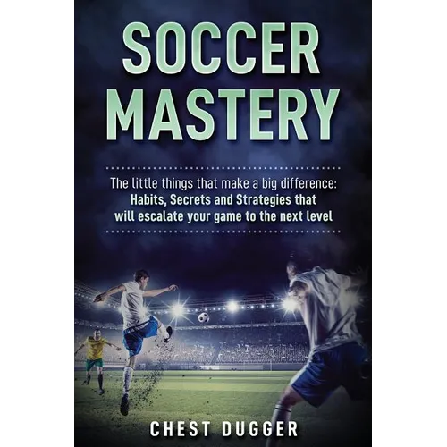 Soccer Mastery: The little things that make a big difference: Habits, Secrets and Strategies that will escalate your game to the next level - Paperback