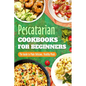 Pescatarian Cookbooks for Beginners: The Guide to Make Delicious, Healthy Meals: Pescatarian Diet Book - Paperback