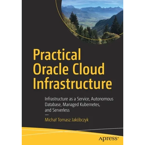 Practical Oracle Cloud Infrastructure: Infrastructure as a Service, Autonomous Database, Managed Kubernetes, and Serverless - Paperback