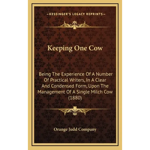 Keeping One Cow: Being The Experience Of A Number Of Practical Writers, In A Clear And Condensed Form, Upon The Management Of A Single Milch Cow (1880 - Hardcover