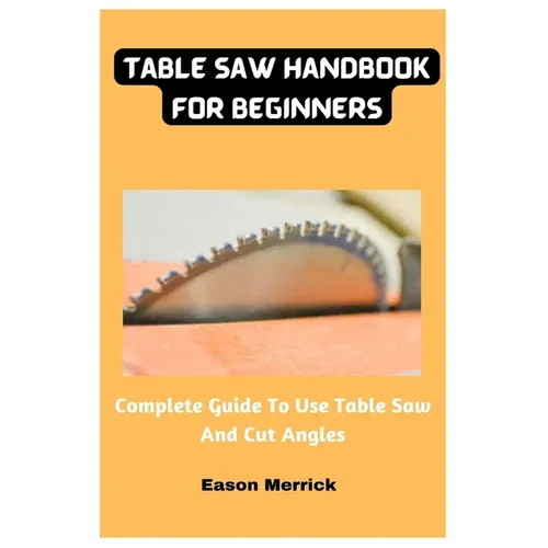 Table Saw Handbook For Beginners: Complete Guide To Use Table Saw And Cut Angles - Paperback