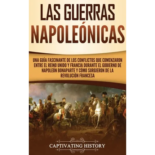 Las Guerras Napoleónicas: Una guía fascinante de los conflictos que comenzaron entre el Reino Unido y Francia durante el gobierno de Napoleón Bo - Hardcover