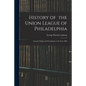 History of the Union League of Philadelphia: From Its Origin and Foundation to the Year 1882 - Paperback