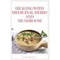 Healing with Medicinal Herbs and Mushroom: How to Cultivate, Identify, Harvest, and Use Herbs and Medicinal Mushroom for Health and Wellness - Paperback