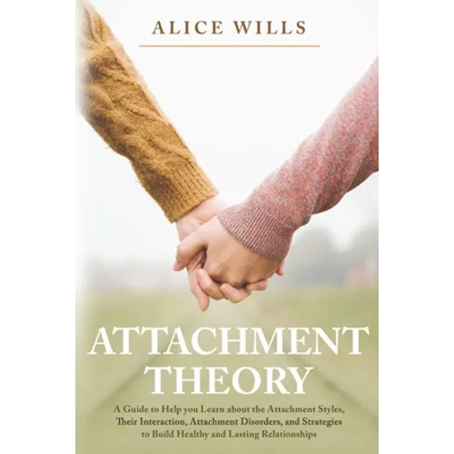 Attachment Theory: A Guide to Help you Learn about the Attachment Styles, Their Interaction, Attachment Disorders, and Strategies to Buil - Paperback